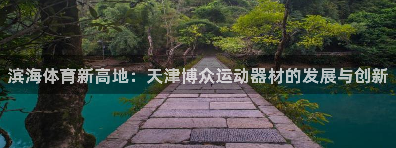 意昂体育4:滨海体育新高地:天津博众运动器材的发展与创新