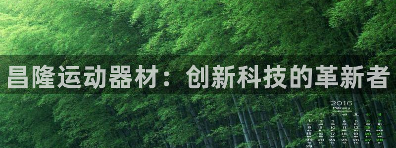 意昂体育4招商电话是多少号码:昌隆运动器材:创新科技的革新者